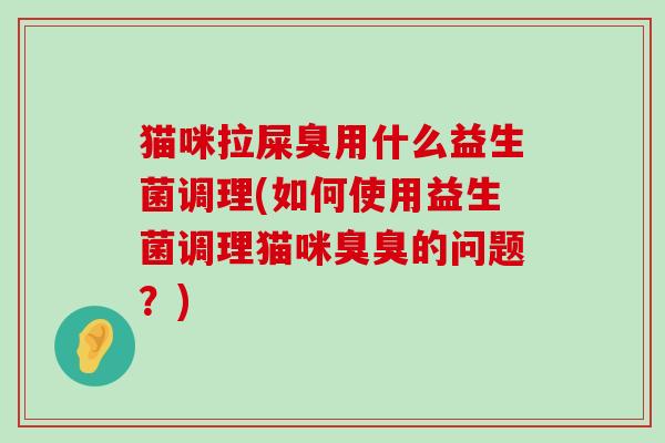 猫咪拉屎臭用什么益生菌调理(如何使用益生菌调理猫咪臭臭的问题？)