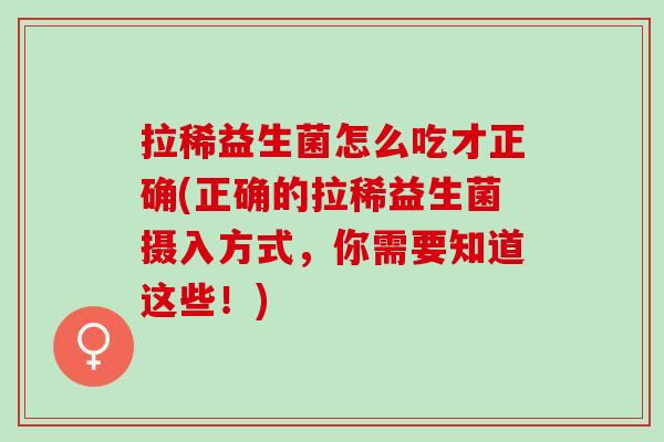 拉稀益生菌怎么吃才正确(正确的拉稀益生菌摄入方式，你需要知道这些！)