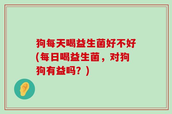 狗每天喝益生菌好不好(每日喝益生菌,对狗狗有益吗?) 狗每天喝益生菌好不好(每日喝益生菌,对狗狗有益吗?)