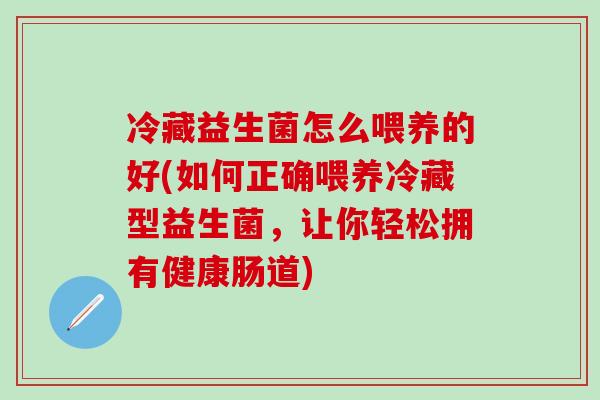 冷藏益生菌怎么喂养的好(如何正确喂养冷藏型益生菌，让你轻松拥有健康肠道)