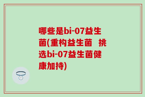 哪些是bi-07益生菌(重构益生菌  挑选bi-07益生菌健康加持)