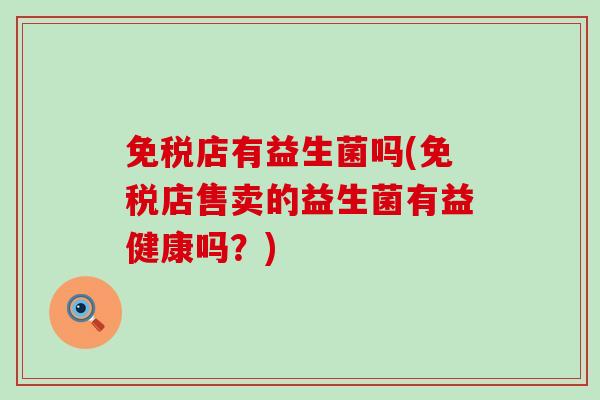 免税店有益生菌吗(免税店售卖的益生菌有益健康吗?) 免税店有益生菌吗(免税店售卖的益生菌有益健康吗?)