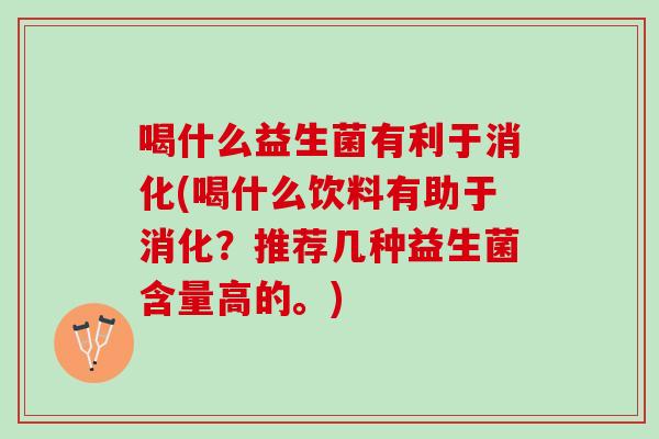 喝什么益生菌有利于消化(喝什么饮料有助于消化?推荐几种益生菌含量高的。) 喝什么益生菌有利于消化(喝什么饮料有助于消化?推荐几种益生菌含量高的。)