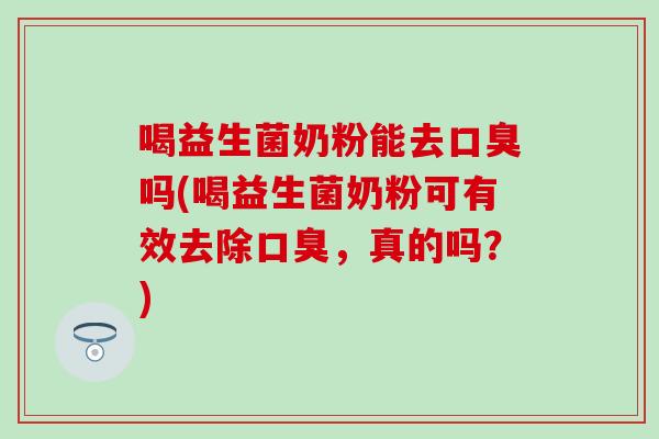 喝益生菌奶粉能去口臭吗(喝益生菌奶粉可有效去除口臭，真的吗？)