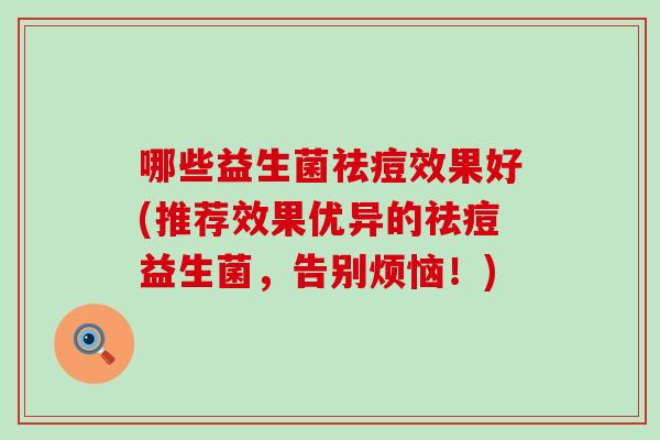 哪些益生菌祛痘效果好(推荐效果优异的祛痘益生菌，告别烦恼！)