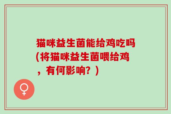 猫咪益生菌能给鸡吃吗(将猫咪益生菌喂给鸡，有何影响？)