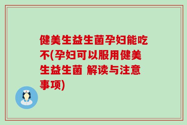 健美生益生菌孕妇能吃不(孕妇可以服用健美生益生菌 解读与注意事项)