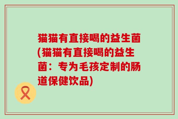 猫猫有直接喝的益生菌(猫猫有直接喝的益生菌：专为毛孩定制的肠道保健饮品)