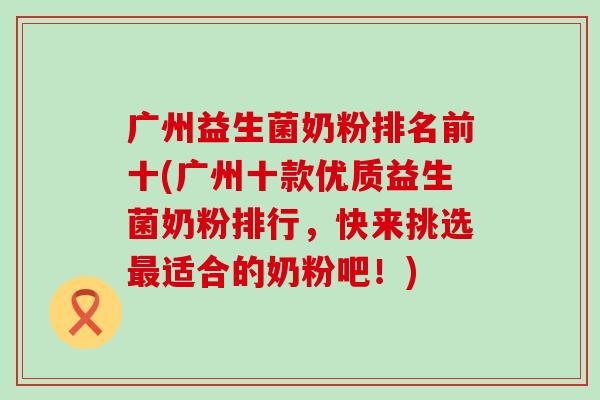 广州益生菌奶粉排名前十(广州十款优质益生菌奶粉排行，快来挑选最适合的奶粉吧！)