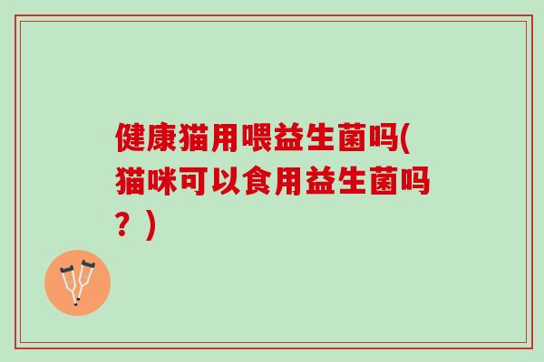 健康猫用喂益生菌吗(猫咪可以食用益生菌吗？)