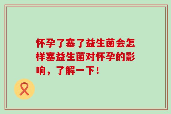 怀孕了塞了益生菌会怎样塞益生菌对怀孕的影响,了解一下! 怀孕了塞了益生菌会怎样塞益生菌对怀孕的影响,了解一下!