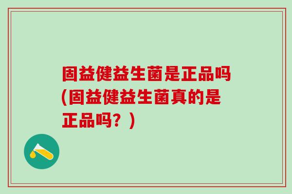 固益健益生菌是正品吗(固益健益生菌真的是正品吗？)