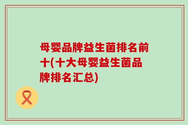 母婴品牌益生菌排名前十(十大母婴益生菌品牌排名汇总)