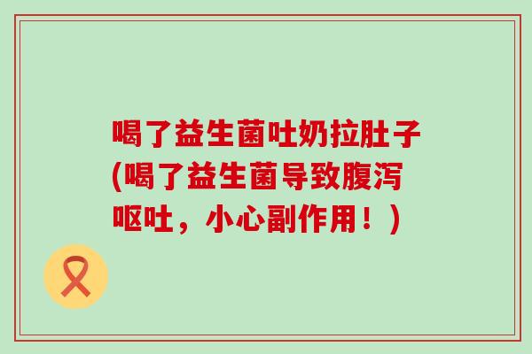 喝了益生菌吐奶拉肚子(喝了益生菌导致腹泻呕吐，小心副作用！)