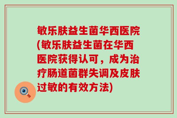 敏乐肤益生菌华西医院(敏乐肤益生菌在华西医院获得认可，成为治疗肠道菌群失调及皮肤过敏的有效方法)