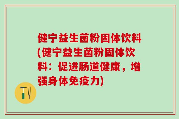 健宁益生菌粉固体饮料(健宁益生菌粉固体饮料：促进肠道健康，增强身体免疫力)