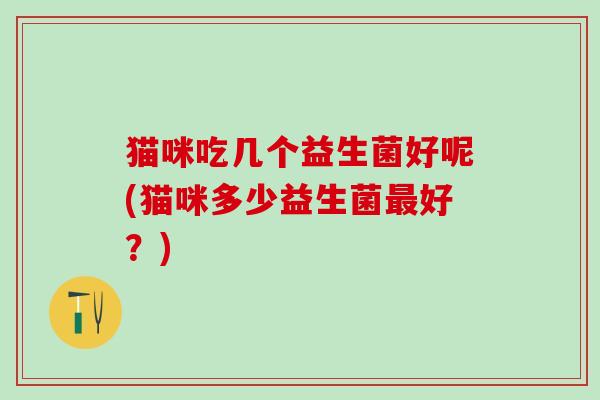 猫咪吃几个益生菌好呢(猫咪多少益生菌最好？)
