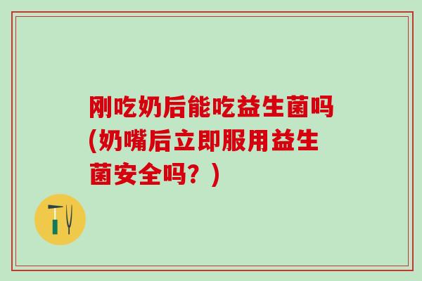 刚吃奶后能吃益生菌吗(奶嘴后立即服用益生菌安全吗？)