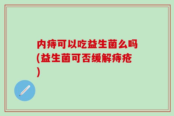 内痔可以吃益生菌么吗(益生菌可否缓解痔疮)