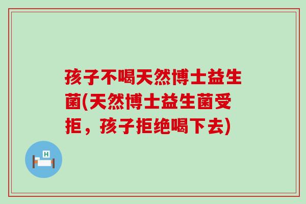 孩子不喝天然博士益生菌(天然博士益生菌受拒，孩子拒绝喝下去)
