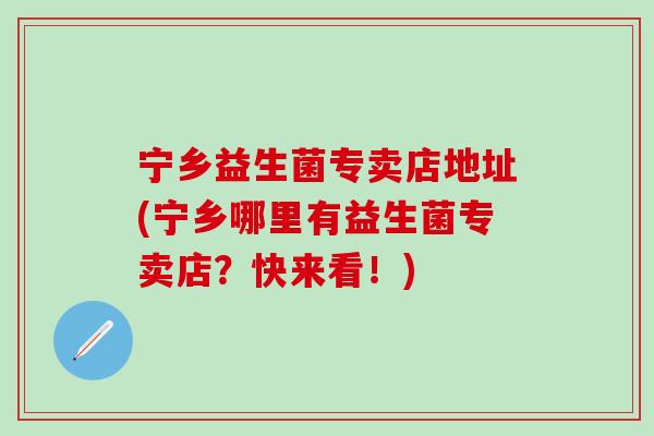 宁乡益生菌专卖店地址(宁乡哪里有益生菌专卖店？快来看！)
