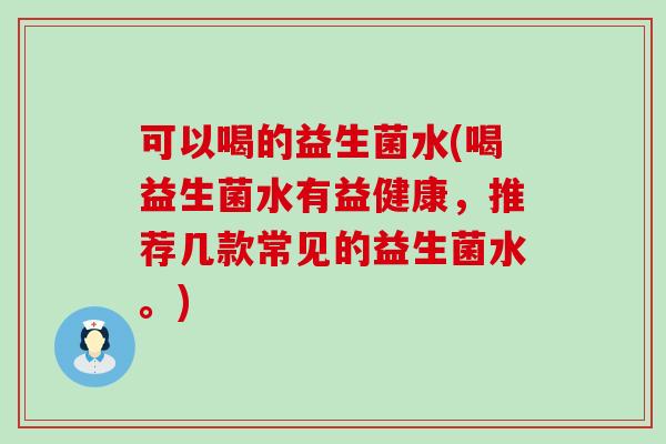 可以喝的益生菌水(喝益生菌水有益健康，推荐几款常见的益生菌水。)