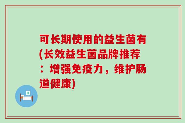 可长期使用的益生菌有(长效益生菌品牌推荐：增强免疫力，维护肠道健康)