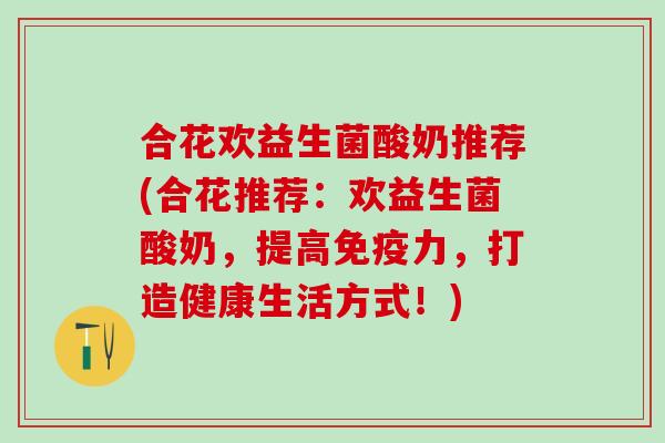 合花欢益生菌酸奶推荐(合花推荐：欢益生菌酸奶，提高免疫力，打造健康生活方式！)