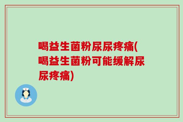 喝益生菌粉尿尿疼痛(喝益生菌粉可能缓解尿尿疼痛)