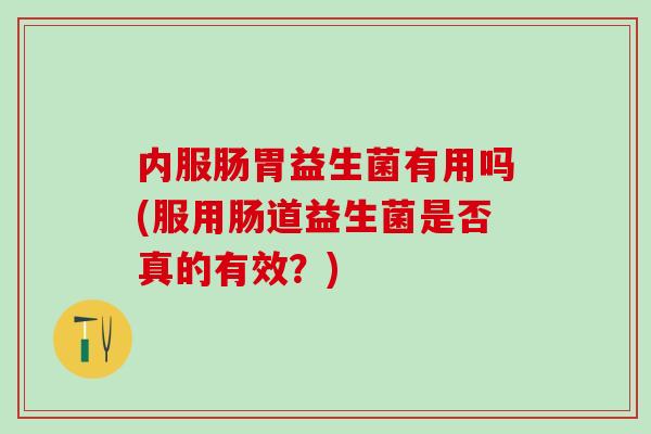 内服肠胃益生菌有用吗(服用肠道益生菌是否真的有效？)