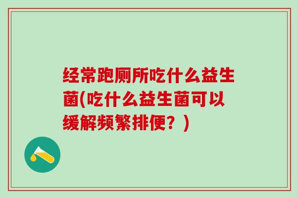 经常跑厕所吃什么益生菌(吃什么益生菌可以缓解频繁排便？)