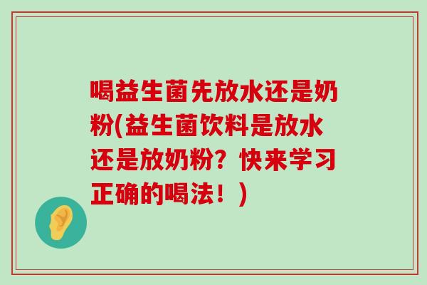 喝益生菌先放水还是奶粉(益生菌饮料是放水还是放奶粉？快来学习正确的喝法！)