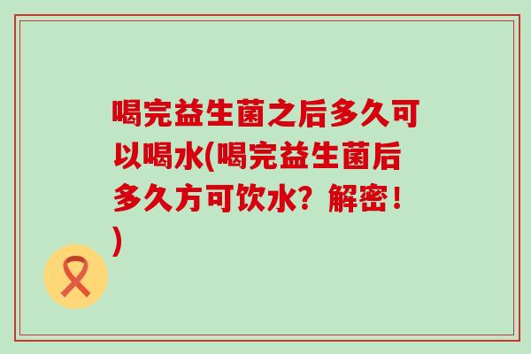 喝完益生菌之后多久可以喝水(喝完益生菌后多久方可饮水？解密！)