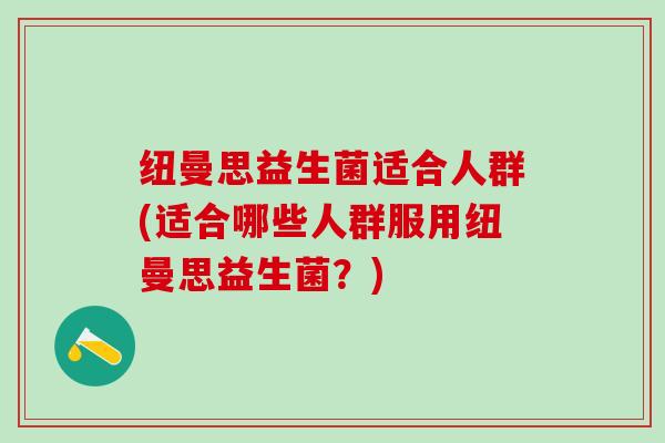 纽曼思益生菌适合人群(适合哪些人群服用纽曼思益生菌？)