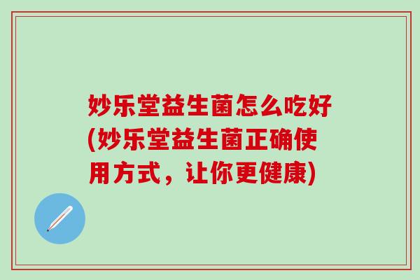 妙乐堂益生菌怎么吃好(妙乐堂益生菌正确使用方式，让你更健康)