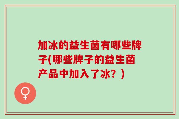加冰的益生菌有哪些牌子(哪些牌子的益生菌产品中加入了冰？)