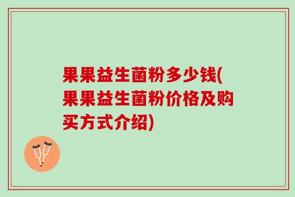 果果益生菌粉多少钱(果果益生菌粉价格及购买方式介绍)