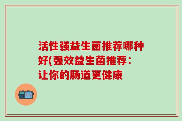 活性强益生菌推荐哪种好(强效益生菌推荐：让你的肠道更健康
