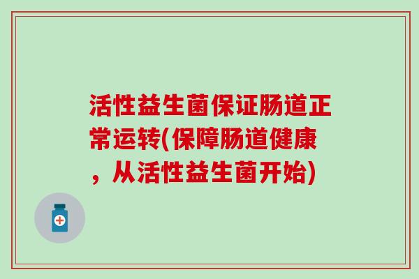 活性益生菌保证肠道正常运转(保障肠道健康，从活性益生菌开始)