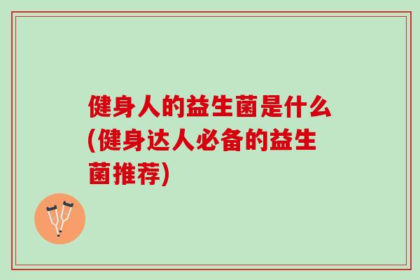 健身人的益生菌是什么(健身达人必备的益生菌推荐)