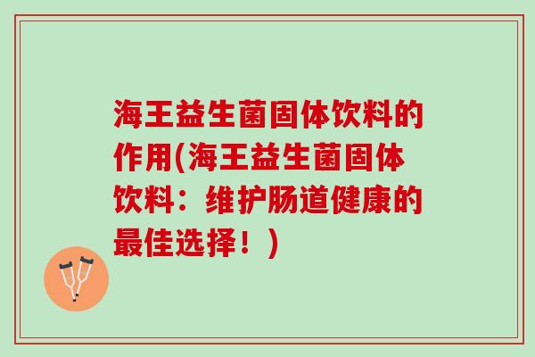 海王益生菌固体饮料的作用(海王益生菌固体饮料：维护肠道健康的最佳选择！)
