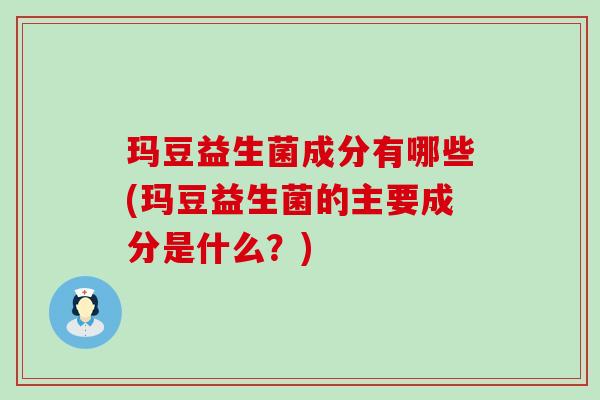 玛豆益生菌成分有哪些(玛豆益生菌的主要成分是什么？)