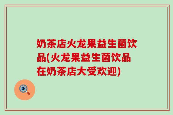 奶茶店火龙果益生菌饮品(火龙果益生菌饮品在奶茶店大受欢迎)