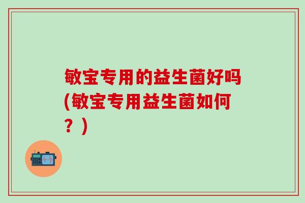 敏宝专用的益生菌好吗(敏宝专用益生菌如何？)