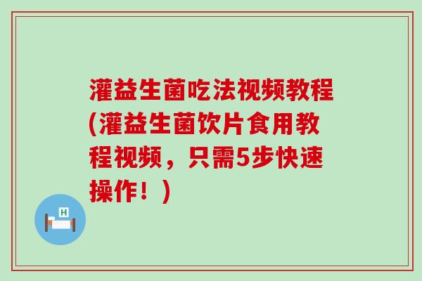 灌益生菌吃法视频教程(灌益生菌饮片食用教程视频，只需5步快速操作！)