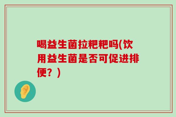 喝益生菌拉粑粑吗(饮用益生菌是否可促进排便？)