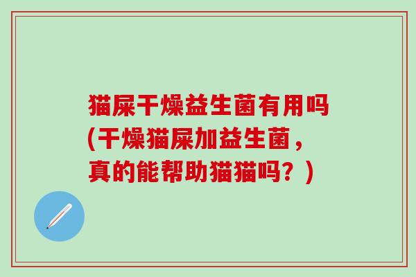 猫屎干燥益生菌有用吗(干燥猫屎加益生菌，真的能帮助猫猫吗？)