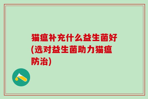 猫瘟补充什么益生菌好(选对益生菌助力猫瘟防治)