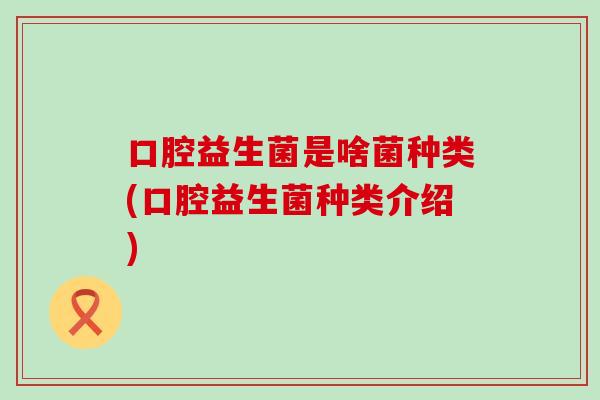 口腔益生菌是啥菌种类(口腔益生菌种类介绍)