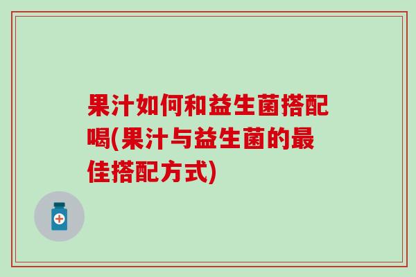 果汁如何和益生菌搭配喝(果汁与益生菌的最佳搭配方式)